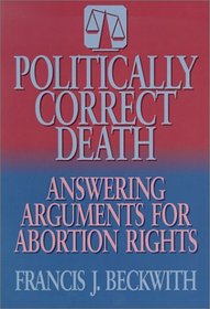 Politically Correct Death: Answering the Arguments for Abortion Rights
