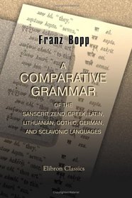 A Comparative Grammar of the Sanscrit, Zend, Greek, Latin, Lithuanian, Gothic, German, and Sclavonic Languages