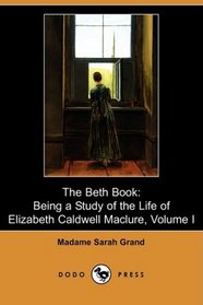 The Beth Book: Being a Study of the Life of Elizabeth Caldwell Maclure, A Woman of Genius, Volume I (Dodo Press)