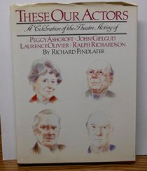 These our actors: A celebration of the theatre acting of Peggy Ashcroft, John Gielgud, Laurence Olivier, Ralph Richardson