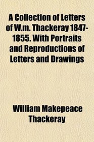 A Collection of Letters of W.m. Thackeray 1847-1855. With Portraits and Reproductions of Letters and Drawings