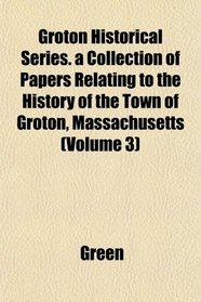 Groton Historical Series. a Collection of Papers Relating to the History of the Town of Groton, Massachusetts (Volume 3)