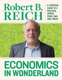 Economics In Wonderland: Robert Reich's Cartoon Guide To A Political World Gone Mad And Mean