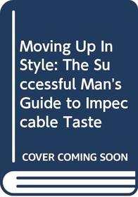 Moving Up In Style: The Successful Man's Guide to Impeccable Taste