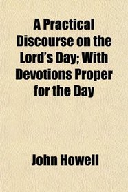 A Practical Discourse on the Lord's Day; With Devotions Proper for the Day
