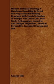 Modern Technical Drawing, A Handbook Describing In Detail The Preparation Of Working Drawings, With Special Attention To Oblique And Circle-On-Circle Work, ... Perspective, Freehand Drawing And Sett