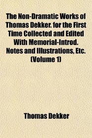 The Non-Dramatic Works of Thomas Dekker. for the First Time Collected and Edited With Memorial-Introd. Notes and Illustrations, Etc. (Volume 1)