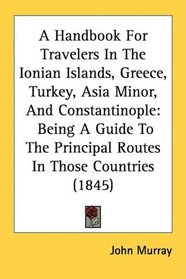 A Handbook For Travelers In The Ionian Islands, Greece, Turkey, Asia Minor, And Constantinople: Being A Guide To The Principal Routes In Those Countries (1845)
