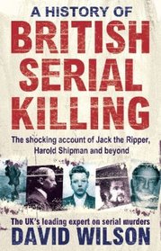 A History of British Serial Killing: The Definitive History of British Serial Killing 1888-2008 - by the UK's Leading Expert