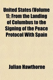 United States (Volume 1); From the Landing of Columbus to the Signing of the Peace Protocol With Spain