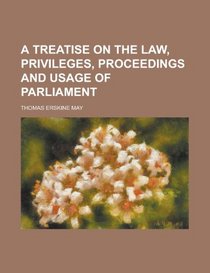 A Treatise on the Law, Privileges, Proceedings and Usage of Parliament