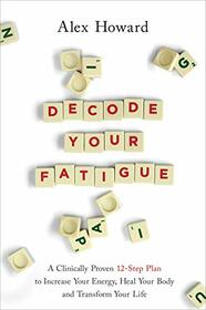 Decode Your Fatigue: A Clinically Proven 12-Step Plan to Increase Your Energy, Heal Your Body and Transform Your Life