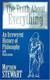 The Truth About Everything: An Irreverent History of Philosophy : With Illustrations