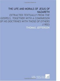 The Life and Morals of Jesus of Nazareth: Extracted Textually From the Gospels, Together With a Comparison of His Doctrines With Those of Others (1902)