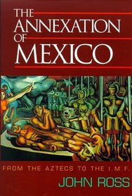 The Annexation of Mexico: From the Aztecs to the Imf : One Reporter's Journey Through History