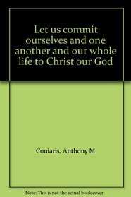 Let us commit ourselves and one another and our whole life to Christ our God