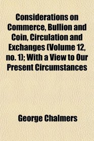 Considerations on Commerce, Bullion and Coin, Circulation and Exchanges (Volume 12, no. 1); With a View to Our Present Circumstances