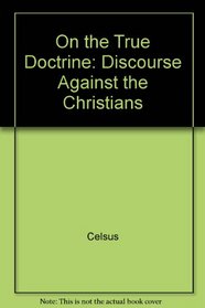 Celsus on the True Doctrine: A Discourse Against the Christians