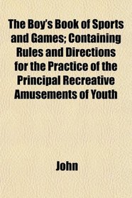The Boy's Book of Sports and Games; Containing Rules and Directions for the Practice of the Principal Recreative Amusements of Youth