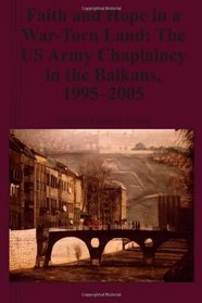 Faith and Hope in a War-Torn Land: The US Army Chaplaincy in the Balkans, 1995-2005