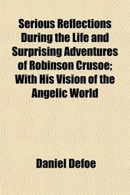 Serious Reflections During the Life and Surprising Adventures of Robinson Crusoe; With His Vision of the Angelic World