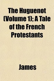 The Huguenot (Volume 1); A Tale of the French Protestants
