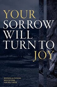 Your Sorrow Will Turn to Joy: Morning & Evening Meditations for Holy Week