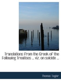Translations from the Greek of the Following Treatises ... viz. on suicide ...