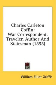 Charles Carleton Coffin: War Correspondent, Traveler, Author And Statesman (1898)