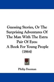 Guessing Stories, Or The Surprising Adventures Of The Man With The Extra Pair Of Eyes: A Book For Young People (1864)