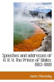 Speeches and addresses of H. R. H. the Prince of Wales: 1863-1888