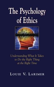 The Psychology of Ethics: Understanding What It Takes To Do The Right Thing At The Right Time