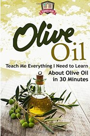 Olive Oil: Teach Me Everything I Need To Know Learn About Olive Oil In 30 Minutes (Essential Oils - Weight Loss - Heart Healthy - Organic - Olives)