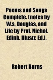 Poems and Songs Complete. (notes by W.s. Douglas, and Life by Prof. Nichol. Edinb. Illustr. Ed.).