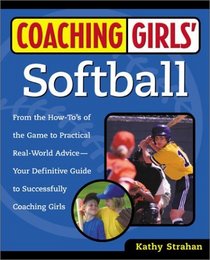 Coaching Girls' Softball: From the How-To's of the Game to Practical Real-World Advice--Your Definitive Guide to Successfully Coaching Girls