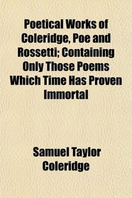 Poetical Works of Coleridge, Poe and Rossetti; Containing Only Those Poems Which Time Has Proven Immortal