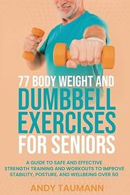 77 Body Weight and Dumbbell Exercises for Seniors: A Guide to Safe and Effective Strength Training and Workouts to Improve Stability, Posture, and Wellbeing Over 60 (Strength Training for Seniors)