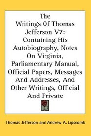 The Writings Of Thomas Jefferson V7: Containing His Autobiography, Notes On Virginia, Parliamentary Manual, Official Papers, Messages And Addresses, And Other Writings, Official And Private