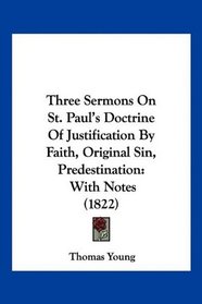 Three Sermons On St. Paul's Doctrine Of Justification By Faith, Original Sin, Predestination: With Notes (1822)