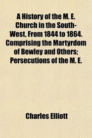 A History of the M. E. Church in the South-West, From 1844 to 1864. Comprising the Martyrdom of Bewley and Others; Persecutions of the M. E.