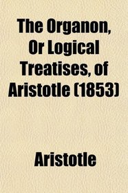 The Organon, Or Logical Treatises, of Aristotle (1853)