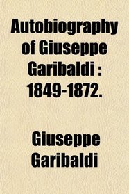 Autobiography of Giuseppe Garibaldi: 1849-1872.