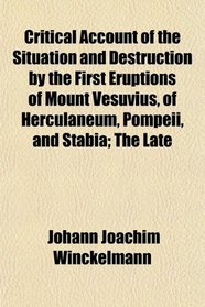 Critical Account of the Situation and Destruction by the First Eruptions of Mount Vesuvius of Herculaneum, Pompeii, and Stabia; The Late