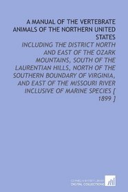 A Manual of the Vertebrate Animals of the Northern United States: Including the District North and East of the Ozark Mountains, South of the Laurentian ... River Inclusive of Marine Species [ 1899 ]