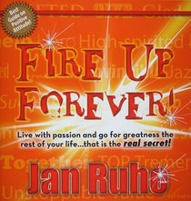 Fire Up Forever: Live with Passion and Go for Greatness the Rest of Your Life... That Is the Real Secret