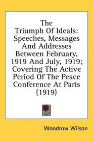 The Triumph Of Ideals: Speeches, Messages And Addresses Between February, 1919 And July, 1919; Covering The Active Period Of The Peace Conference At Paris (1919)