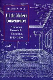 All the Modern Conveniences : American Household Plumbing, 1840-1890 (Johns Hopkins Studies in the History of Technology)
