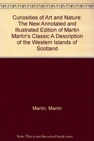 Curiosities of Art and Nature: The New Annotated and Illustrated Edition of Martin Martin's Classic, a Description of the Western Islands of Scotland
