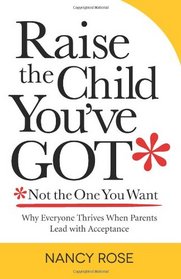 Raise the Child You've Got - Not the One You Want: Why Everyone Thrives When Parents Lead with Acceptance
