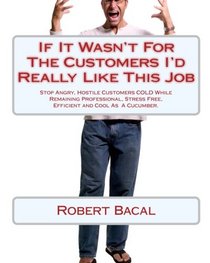 If It Wasn't For The Customers I'd Really Like This Job: Stop Angry, Hostile Customers COLD While Remaining Professional, Stress Free, Efficient and Cool As  A Cucumber.